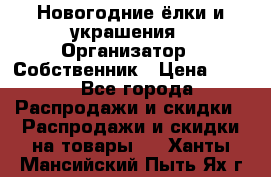 Новогодние ёлки и украшения › Организатор ­ Собственник › Цена ­ 300 - Все города Распродажи и скидки » Распродажи и скидки на товары   . Ханты-Мансийский,Пыть-Ях г.